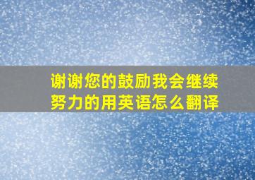 谢谢您的鼓励我会继续努力的用英语怎么翻译