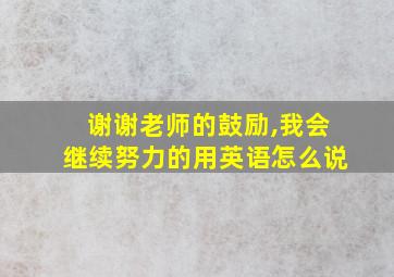 谢谢老师的鼓励,我会继续努力的用英语怎么说