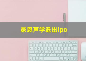 豪恩声学退出ipo