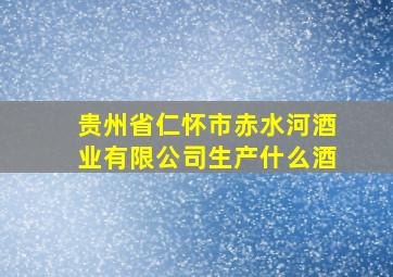 贵州省仁怀市赤水河酒业有限公司生产什么酒