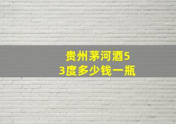 贵州茅河酒53度多少钱一瓶