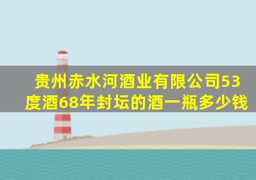 贵州赤水河酒业有限公司53度酒68年封坛的酒一瓶多少钱