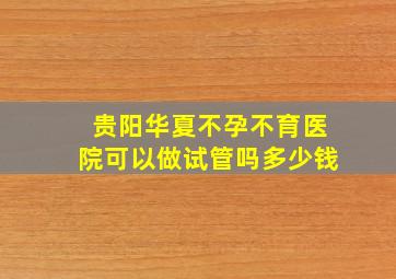 贵阳华夏不孕不育医院可以做试管吗多少钱