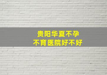 贵阳华夏不孕不育医院好不好