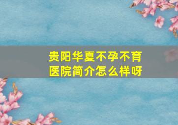 贵阳华夏不孕不育医院简介怎么样呀