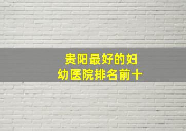 贵阳最好的妇幼医院排名前十