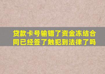 贷款卡号输错了资金冻结合同已经签了触犯到法律了吗