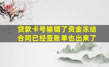 贷款卡号输错了资金冻结合同已经签账单也出来了