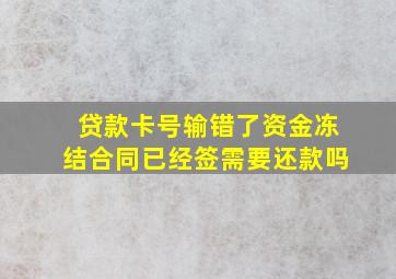 贷款卡号输错了资金冻结合同已经签需要还款吗