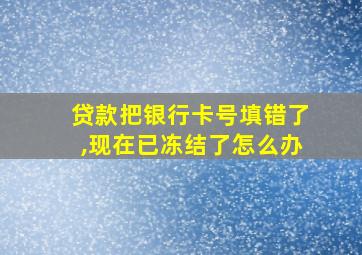 贷款把银行卡号填错了,现在已冻结了怎么办