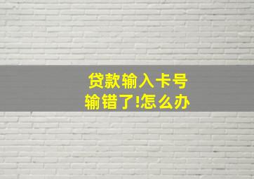 贷款输入卡号输错了!怎么办