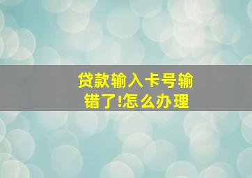 贷款输入卡号输错了!怎么办理