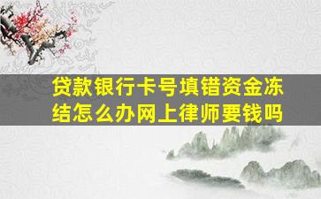 贷款银行卡号填错资金冻结怎么办网上律师要钱吗