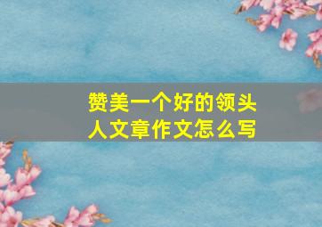 赞美一个好的领头人文章作文怎么写