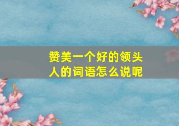 赞美一个好的领头人的词语怎么说呢