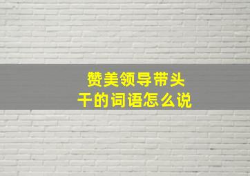 赞美领导带头干的词语怎么说