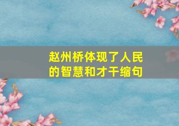 赵州桥体现了人民的智慧和才干缩句