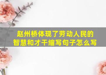 赵州桥体现了劳动人民的智慧和才干缩写句子怎么写