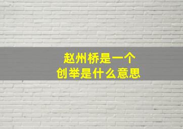 赵州桥是一个创举是什么意思