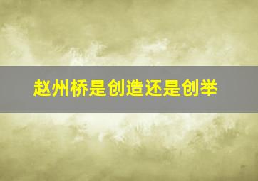 赵州桥是创造还是创举