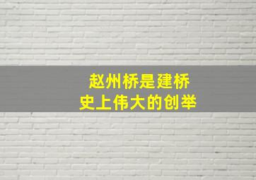 赵州桥是建桥史上伟大的创举