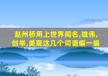 赵州桥用上世界闻名,雄伟,创举,美观这几个词语编一编