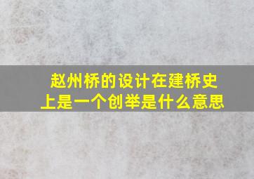 赵州桥的设计在建桥史上是一个创举是什么意思