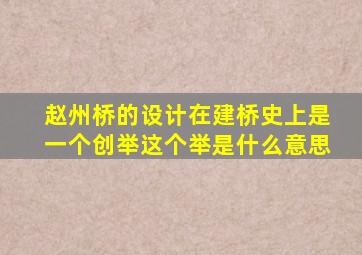 赵州桥的设计在建桥史上是一个创举这个举是什么意思