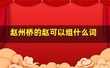 赵州桥的赵可以组什么词