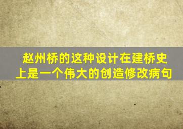 赵州桥的这种设计在建桥史上是一个伟大的创造修改病句