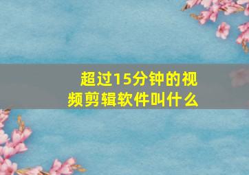 超过15分钟的视频剪辑软件叫什么