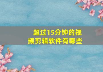 超过15分钟的视频剪辑软件有哪些