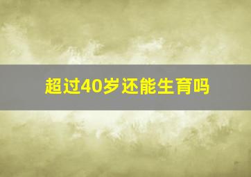 超过40岁还能生育吗