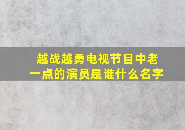 越战越勇电视节目中老一点的演员是谁什么名字