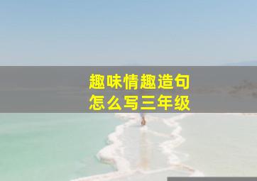 趣味情趣造句怎么写三年级