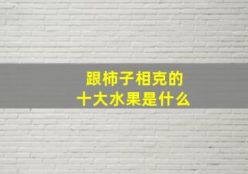 跟柿子相克的十大水果是什么