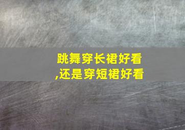 跳舞穿长裙好看,还是穿短裙好看