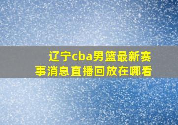 辽宁cba男篮最新赛事消息直播回放在哪看