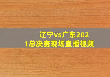 辽宁vs广东2021总决赛现场直播视频