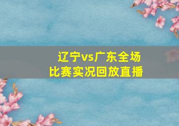 辽宁vs广东全场比赛实况回放直播