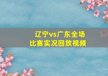 辽宁vs广东全场比赛实况回放视频