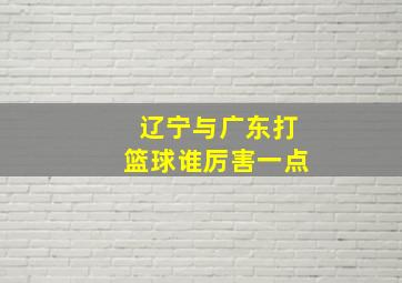 辽宁与广东打篮球谁厉害一点