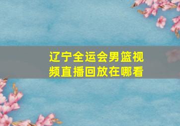 辽宁全运会男篮视频直播回放在哪看