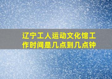 辽宁工人运动文化馆工作时间是几点到几点钟