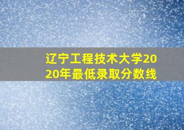 辽宁工程技术大学2020年最低录取分数线