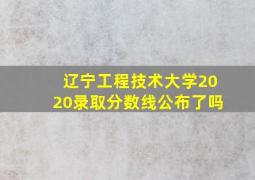 辽宁工程技术大学2020录取分数线公布了吗