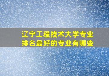 辽宁工程技术大学专业排名最好的专业有哪些