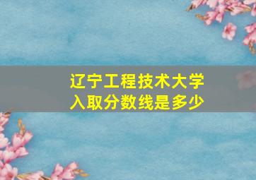 辽宁工程技术大学入取分数线是多少