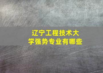 辽宁工程技术大学强势专业有哪些