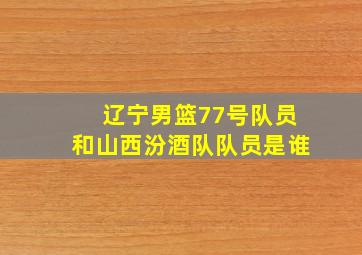 辽宁男篮77号队员和山西汾酒队队员是谁